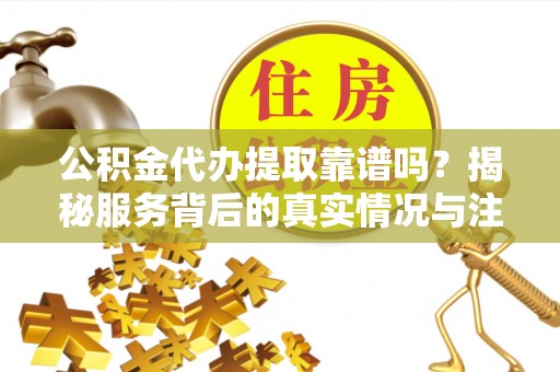 宣恩公积金代办提取靠谱吗？揭秘服务背后的真实情况与注意事项