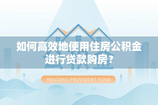 宣恩如何高效地使用住房公积金进行贷款购房？