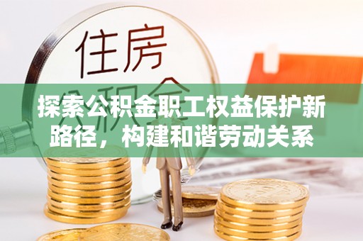 宣恩探索公积金职工权益保护新路径，构建和谐劳动关系