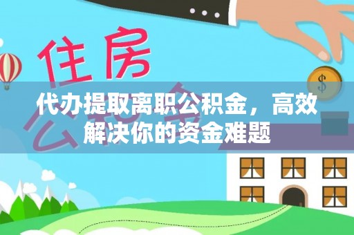 宣恩代办提取离职公积金，高效解决你的资金难题