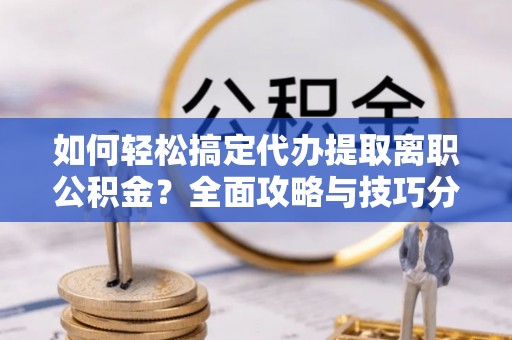宣恩如何轻松搞定代办提取离职公积金？全面攻略与技巧分享