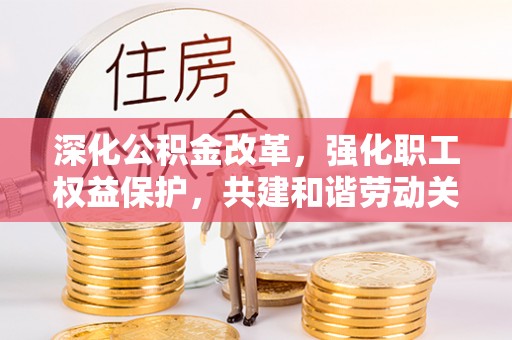 宣恩深化公积金改革，强化职工权益保护，共建和谐劳动关系