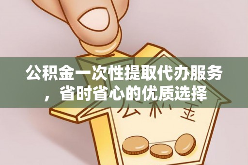 宣恩公积金一次性提取代办服务，省时省心的优质选择