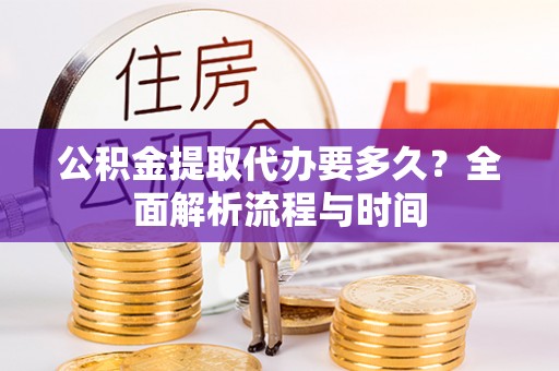 宣恩公积金提取代办要多久？全面解析流程与时间