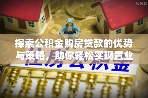 宣恩探索公积金购房贷款的优势与策略，助你轻松实现置业梦想