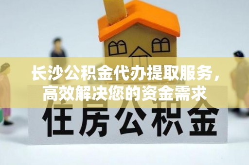 宣恩长沙公积金代办提取服务，高效解决您的资金需求