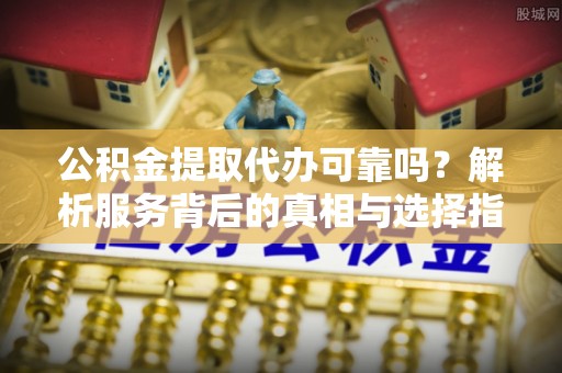 宣恩公积金提取代办可靠吗？解析服务背后的真相与选择指南