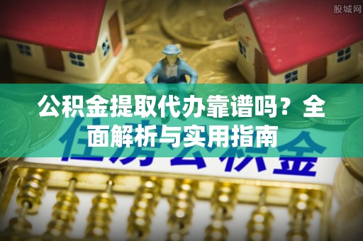 宣恩公积金提取代办靠谱吗？全面解析与实用指南