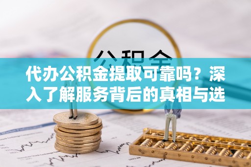 宣恩代办公积金提取可靠吗？深入了解服务背后的真相与选择