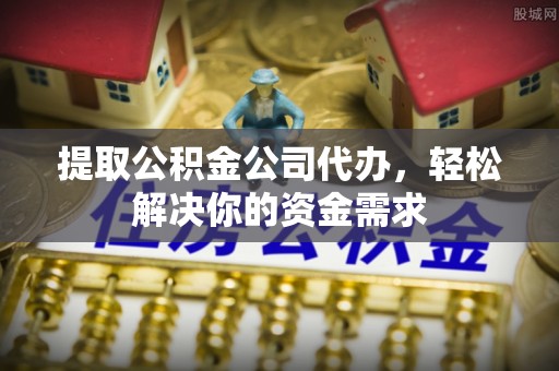 宣恩提取公积金公司代办，轻松解决你的资金需求