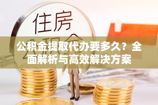 宣恩公积金提取代办要多久？全面解析与高效解决方案