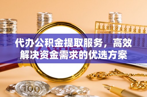 宣恩代办公积金提取服务，高效解决资金需求的优选方案
