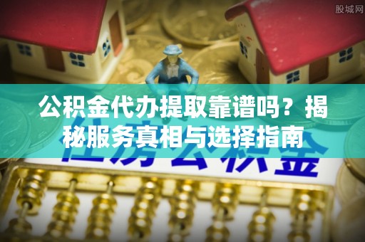宣恩公积金代办提取靠谱吗？揭秘服务真相与选择指南