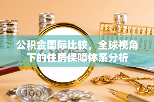 宣恩公积金国际比较，全球视角下的住房保障体系分析