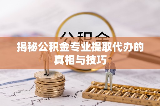 宣恩揭秘公积金专业提取代办的真相与技巧